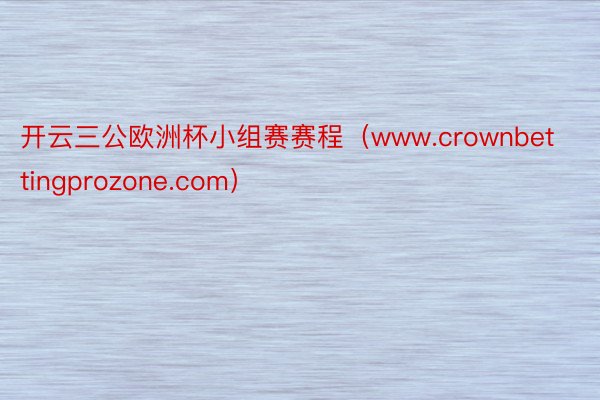 开云三公欧洲杯小组赛赛程（www.crownbettingprozone.com）