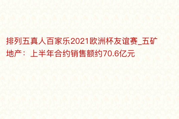 排列五真人百家乐2021欧洲杯友谊赛_五矿地产：上半年合约销售额约70.6亿元