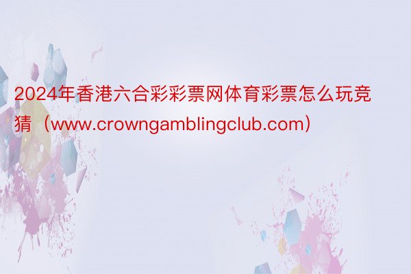 2024年香港六合彩彩票网体育彩票怎么玩竞猜（www.crowngamblingclub.com）