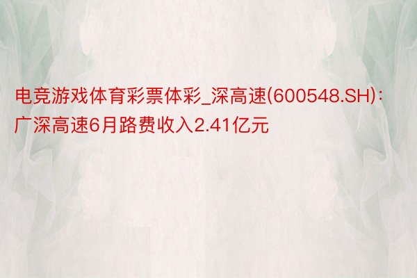 电竞游戏体育彩票体彩_深高速(600548.SH)：广深高速6月路费收入2.41亿元