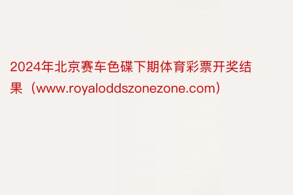 2024年北京赛车色碟下期体育彩票开奖结果（www.royaloddszonezone.com）