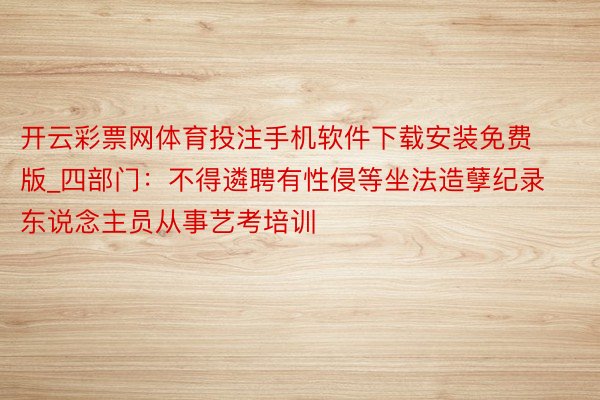 开云彩票网体育投注手机软件下载安装免费版_四部门：不得遴聘有性侵等坐法造孽纪录东说念主员从事艺考培训