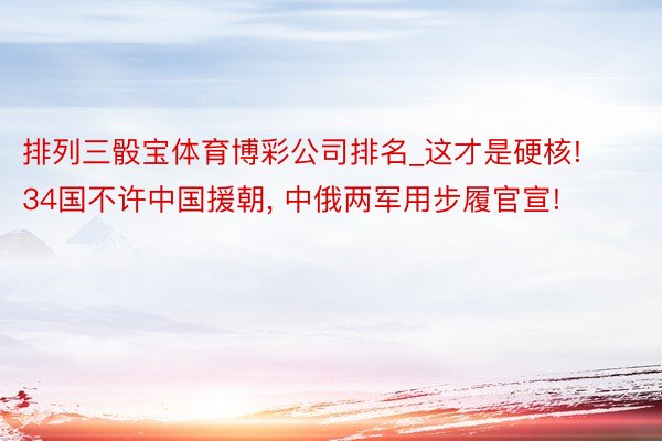 排列三骰宝体育博彩公司排名_这才是硬核! 34国不许中国援朝, 中俄两军用步履官宣!