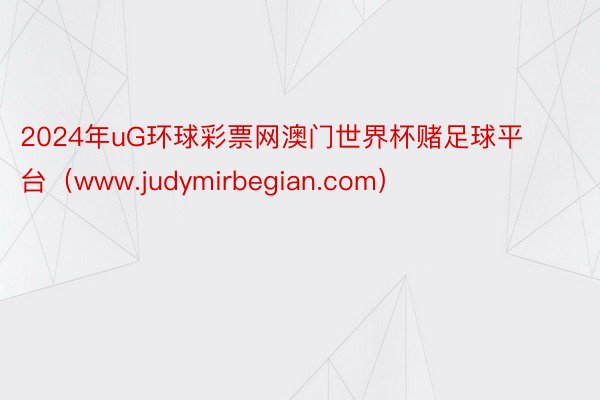 2024年uG环球彩票网澳门世界杯赌足球平台（www.judymirbegian.com）