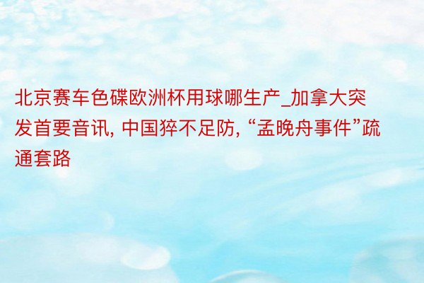 北京赛车色碟欧洲杯用球哪生产_加拿大突发首要音讯, 中国猝不足防, “孟晚舟事件”疏通套路