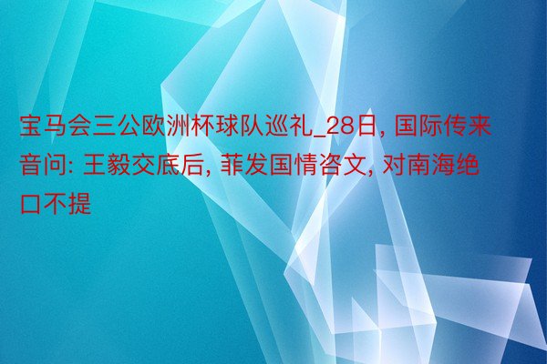 宝马会三公欧洲杯球队巡礼_28日, 国际传来音问: 王毅交底后, 菲发国情咨文, 对南海绝口不提