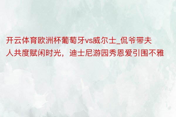 开云体育欧洲杯葡萄牙vs威尔士_侃爷带夫人共度赋闲时光，迪士尼游园秀恩爱引围不雅