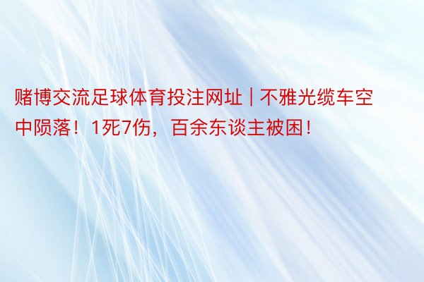 赌博交流足球体育投注网址 | 不雅光缆车空中陨落！1死7伤，百余东谈主被困！