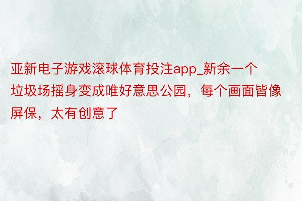 亚新电子游戏滚球体育投注app_新余一个垃圾场摇身变成唯好意思公园，每个画面皆像屏保，太有创意了