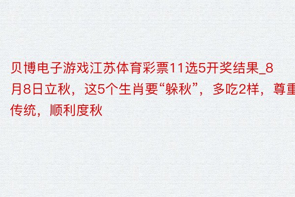 贝博电子游戏江苏体育彩票11选5开奖结果_8月8日立秋，这5个生肖要“躲秋”，多吃2样，尊重传统，顺利度秋