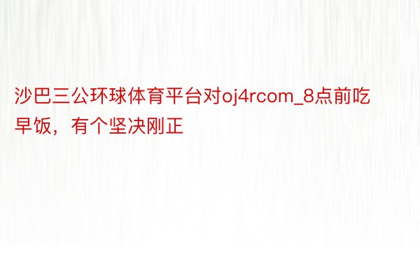 沙巴三公环球体育平台对oj4rcom_8点前吃早饭，有个坚决刚正