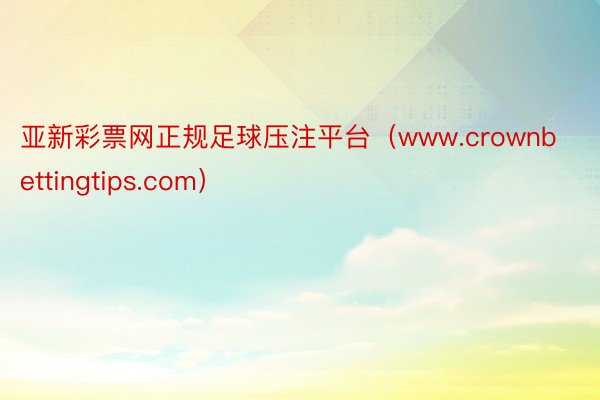 亚新彩票网正规足球压注平台（www.crownbettingtips.com）