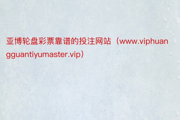 亚博轮盘彩票靠谱的投注网站（www.viphuangguantiyumaster.vip）