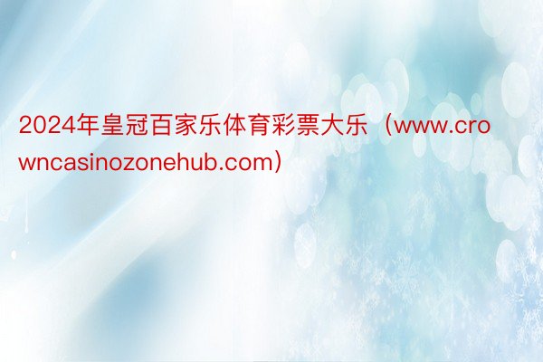 2024年皇冠百家乐体育彩票大乐（www.crowncasinozonehub.com）