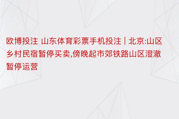 欧博投注 山东体育彩票手机投注 | 北京:山区乡村民宿暂停买卖,傍晚起市郊铁路山区澄澈暂停运营