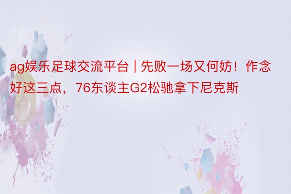 ag娱乐足球交流平台 | 先败一场又何妨！作念好这三点，76东谈主G2松驰拿下尼克斯