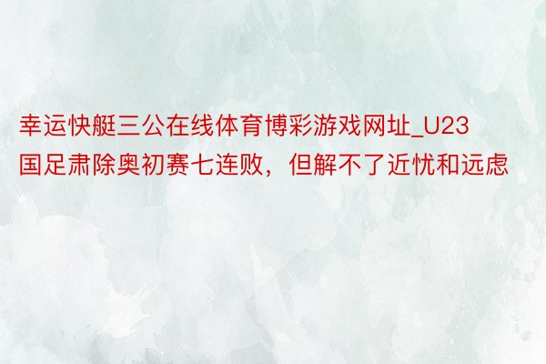 幸运快艇三公在线体育博彩游戏网址_U23国足肃除奥初赛七连败，但解不了近忧和远虑