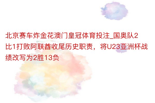 北京赛车炸金花澳门皇冠体育投注_国奥队2比1打败阿联酋收尾历史职责，将U23亚洲杯战绩改写为2胜13负