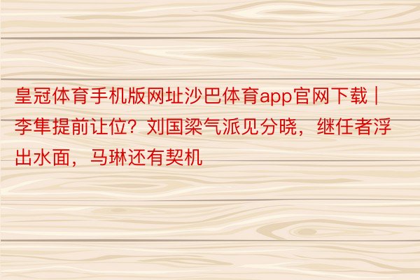 皇冠体育手机版网址沙巴体育app官网下载 | 李隼提前让位？刘国梁气派见分晓，继任者浮出水面，马琳还有契机