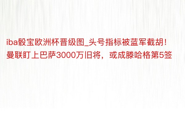 iba骰宝欧洲杯晋级图_头号指标被蓝军截胡！曼联盯上巴萨3000万旧将，或成滕哈格第5签