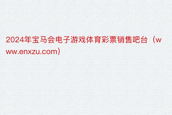 2024年宝马会电子游戏体育彩票销售吧台（www.enxzu.com）