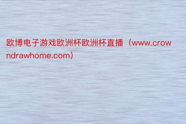 欧博电子游戏欧洲杯欧洲杯直播（www.crowndrawhome.com）