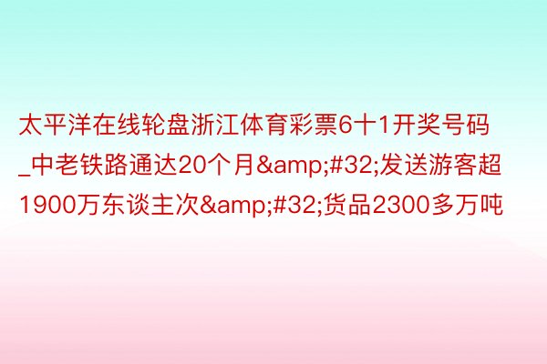 太平洋在线轮盘浙江体育彩票6十1开奖号码_中老铁路通达20个月&#32;发送游客超1900万东谈主次&#32;货品2300多万吨