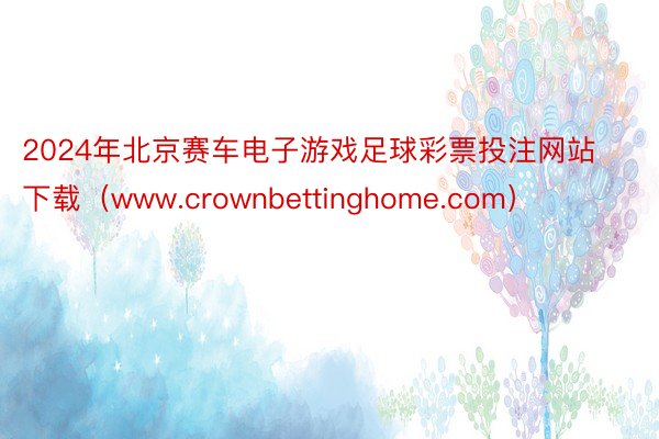 2024年北京赛车电子游戏足球彩票投注网站下载（www.crownbettinghome.com）