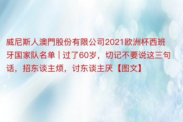 威尼斯人澳門股份有限公司2021欧洲杯西班牙国家队名单 | 过了60岁，切记不要说这三句话，招东谈主烦，讨东谈主厌【图文】