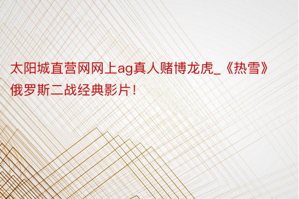 太阳城直营网网上ag真人赌博龙虎_《热雪》俄罗斯二战经典影片！