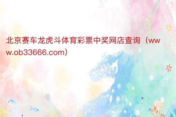 北京赛车龙虎斗体育彩票中奖网店查询（www.ob33666.com）