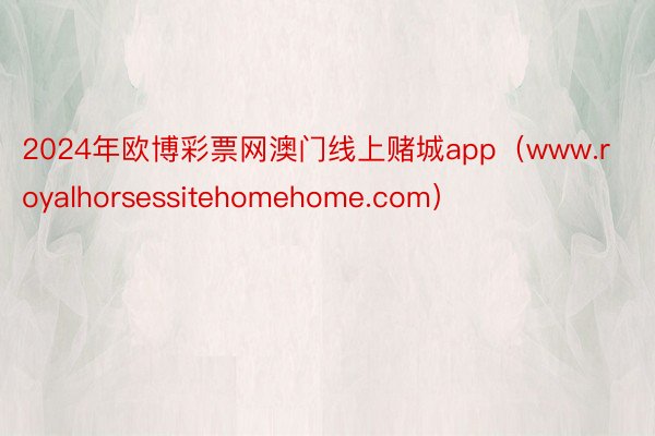 2024年欧博彩票网澳门线上赌城app（www.royalhorsessitehomehome.com）