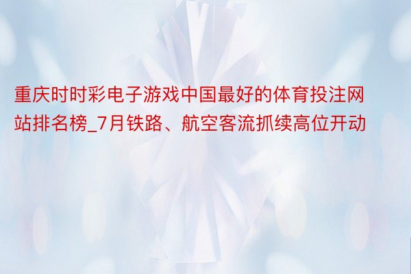 重庆时时彩电子游戏中国最好的体育投注网站排名榜_7月铁路、航空客流抓续高位开动