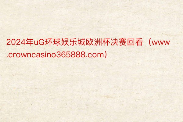 2024年uG环球娱乐城欧洲杯决赛回看（www.crowncasino365888.com）