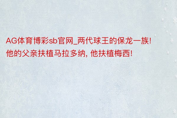 AG体育博彩sb官网_两代球王的保龙一族! 他的父亲扶植马拉多纳, 他扶植梅西!