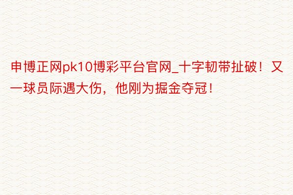 申博正网pk10博彩平台官网_十字韧带扯破！又一球员际遇大伤，他刚为掘金夺冠！