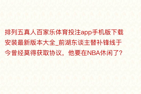 排列五真人百家乐体育投注app手机版下载安装最新版本大全_前湖东谈主替补锋线于今曾经莫得获取协议，他要在NBA休闲了？