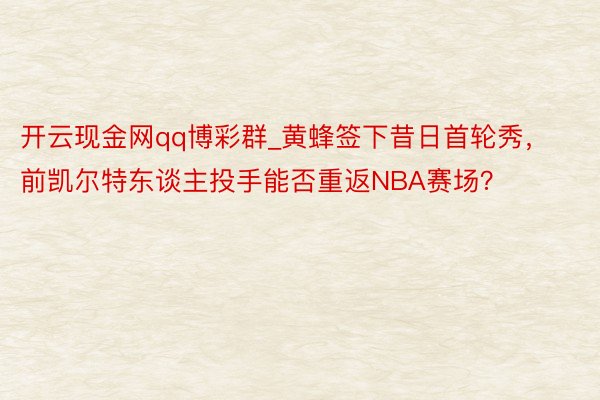 开云现金网qq博彩群_黄蜂签下昔日首轮秀，前凯尔特东谈主投手能否重返NBA赛场？