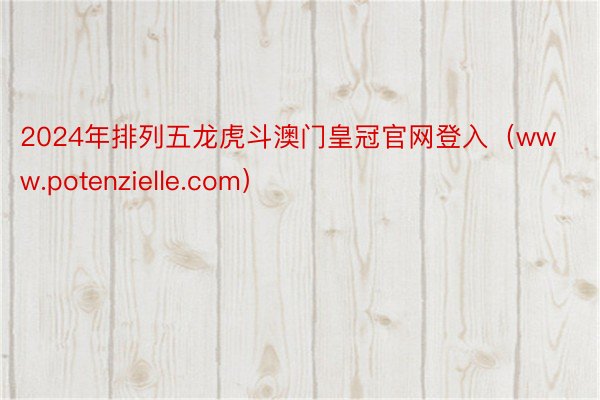 2024年排列五龙虎斗澳门皇冠官网登入（www.potenzielle.com）