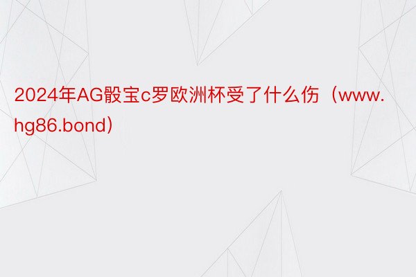 2024年AG骰宝c罗欧洲杯受了什么伤（www.hg86.bond）