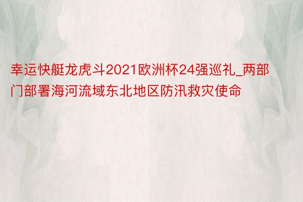 幸运快艇龙虎斗2021欧洲杯24强巡礼_两部门部署海河流域东北地区防汛救灾使命