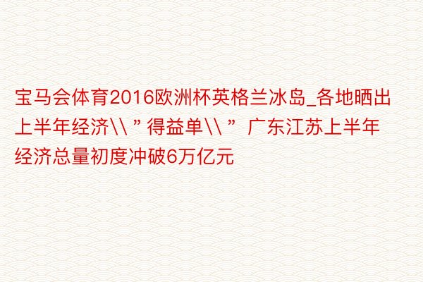 宝马会体育2016欧洲杯英格兰冰岛_各地晒出上半年经济\＂得益单\＂ 广东江苏上半年经济总量初度冲破6万亿元