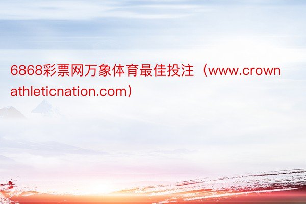 6868彩票网万象体育最佳投注（www.crownathleticnation.com）