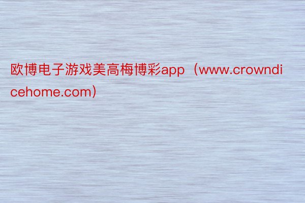 欧博电子游戏美高梅博彩app（www.crowndicehome.com）