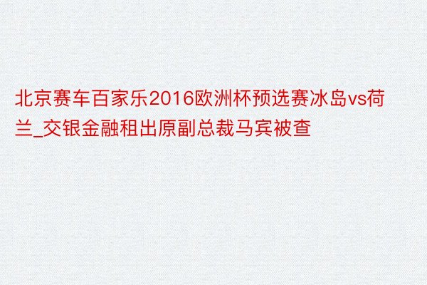 北京赛车百家乐2016欧洲杯预选赛冰岛vs荷兰_交银金融租出原副总裁马宾被查