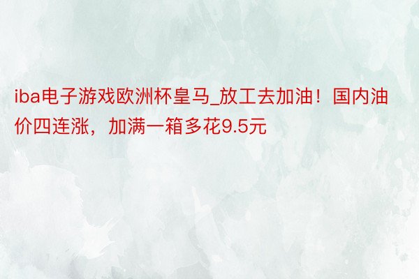 iba电子游戏欧洲杯皇马_放工去加油！国内油价四连涨，加满一箱多花9.5元