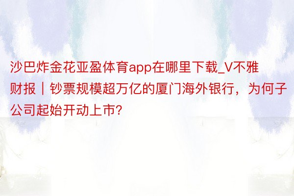 沙巴炸金花亚盈体育app在哪里下载_V不雅财报｜钞票规模超万亿的厦门海外银行，为何子公司起始开动上市？