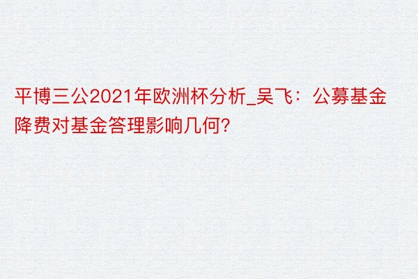 平博三公2021年欧洲杯分析_吴飞：公募基金降费对基金答理影响几何？