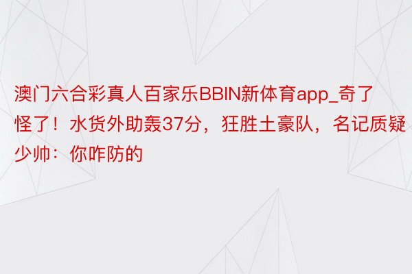 澳门六合彩真人百家乐BBIN新体育app_奇了怪了！水货外助轰37分，狂胜土豪队，名记质疑少帅：你咋防的