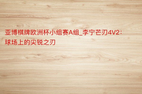 亚博棋牌欧洲杯小组赛A组_李宁芒刃4V2：球场上的尖锐之刃